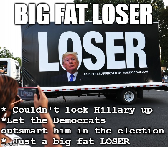 Trump - Big Fat Loser (BFL) | * Couldn't lock Hillary up

*Let the Democrats outsmart him in the election

* Just a big fat LOSER; BIG FAT LOSER | image tagged in trump loser traitor liar rapist thief faker poser coward draft,loser,hillary,election,republicans,covid | made w/ Imgflip meme maker