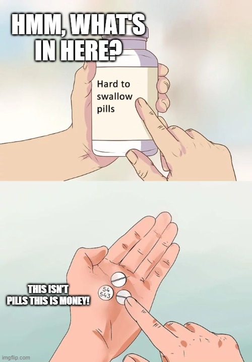 Hard to swallow pills | HMM, WHAT'S IN HERE? THIS ISN'T PILLS THIS IS MONEY! | image tagged in memes,hard to swallow pills | made w/ Imgflip meme maker