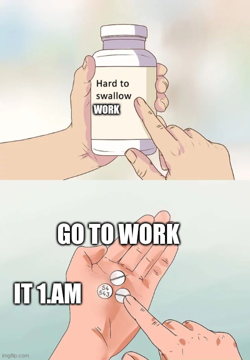 Hard To Swallow Pills | WORK; GO TO WORK; IT 1.AM | image tagged in memes,hard to swallow pills | made w/ Imgflip meme maker