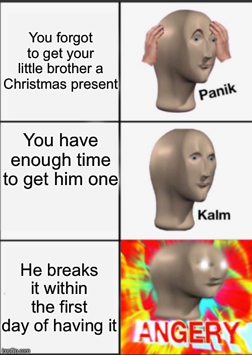 Angry | You forgot to get your little brother a Christmas present; You have enough time to get him one; He breaks it within the first day of having it | image tagged in panik kalm angery,meme man | made w/ Imgflip meme maker