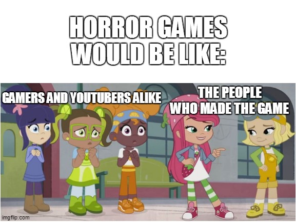 Horror games in a nutshell | HORROR GAMES WOULD BE LIKE:; THE PEOPLE WHO MADE THE GAME; GAMERS AND YOUTUBERS ALIKE | image tagged in memes,so true memes,relatable,strawberry shortcake,strawberry shortcake berry in the big city,gaming | made w/ Imgflip meme maker