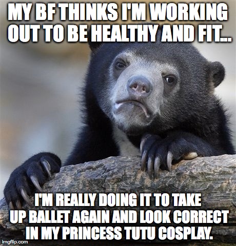 Confession Bear Meme | MY BF THINKS I'M WORKING OUT TO BE HEALTHY AND FIT... I'M REALLY DOING IT TO TAKE UP BALLET AGAIN AND LOOK CORRECT IN MY PRINCESS TUTU COSPL | image tagged in memes,confession bear | made w/ Imgflip meme maker