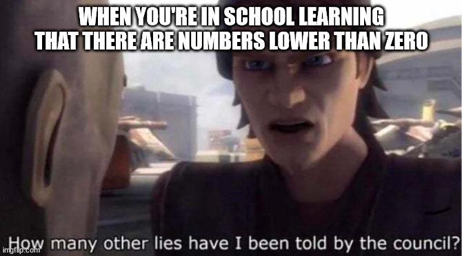 how many other lies have i been told by the council | WHEN YOU'RE IN SCHOOL LEARNING THAT THERE ARE NUMBERS LOWER THAN ZERO | image tagged in how many other lies have i been told by the council | made w/ Imgflip meme maker