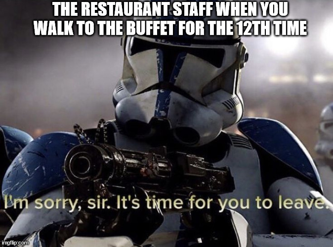 It's time for you to leave | THE RESTAURANT STAFF WHEN YOU WALK TO THE BUFFET FOR THE 12TH TIME | image tagged in it's time for you to leave | made w/ Imgflip meme maker
