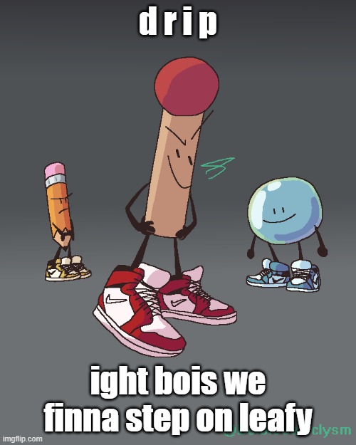 yeah | d r i p; ight bois we finna step on leafy | image tagged in bfdi | made w/ Imgflip meme maker