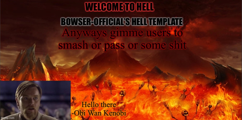 Bowser’s hell template | Anyways gimme users to smash or pass or some shit | image tagged in bowser s hell template | made w/ Imgflip meme maker