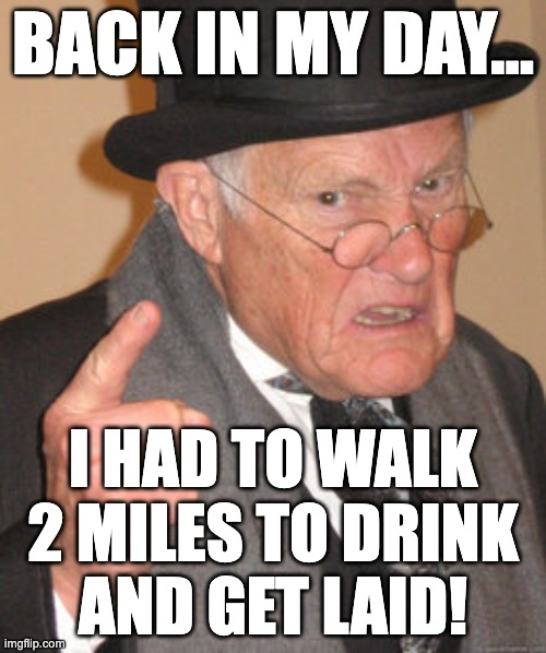 Back In My Day Meme |  BACK IN MY DAY…; I HAD TO WALK
2 MILES TO DRINK
AND GET LAID! | image tagged in memes,back in my day | made w/ Imgflip meme maker