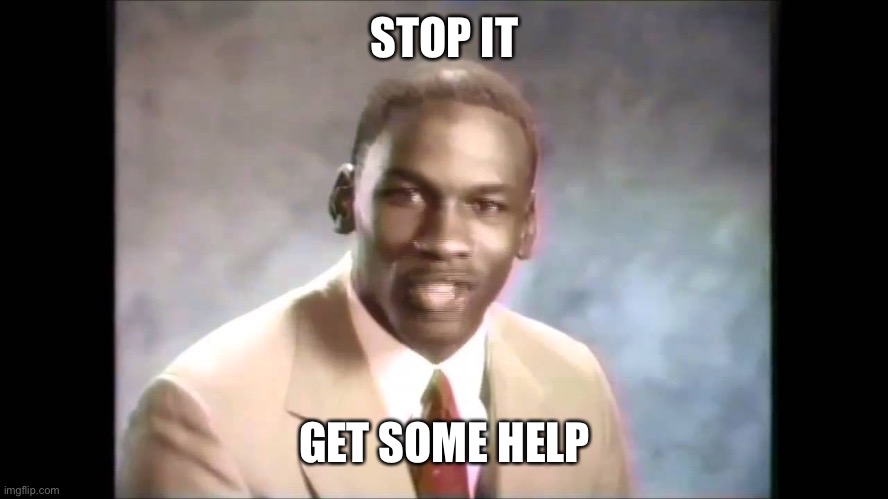 STOP IT GET SOME HELP | image tagged in stop it get some help | made w/ Imgflip meme maker