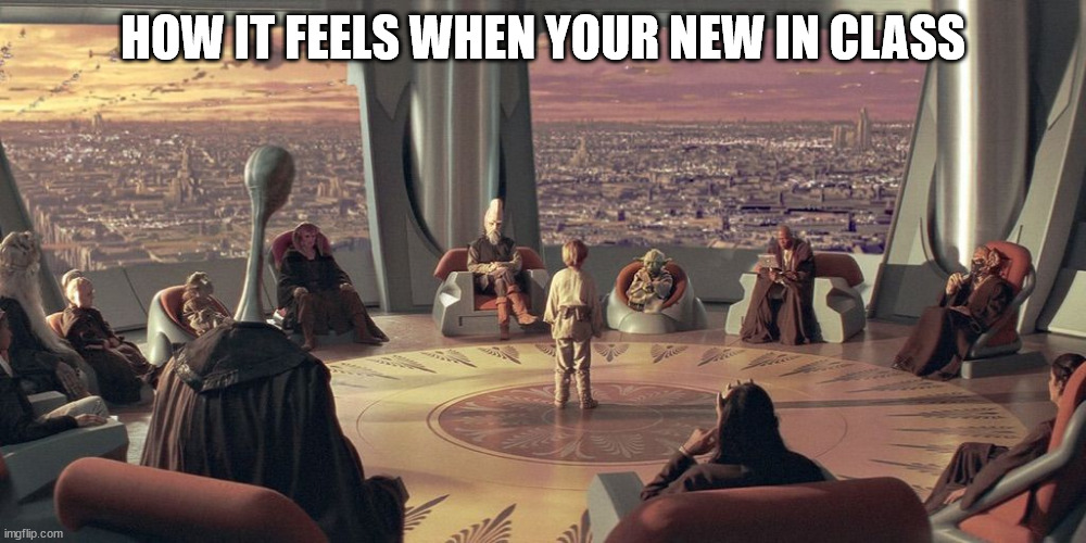 Anakin Skywalker Jedi Council | HOW IT FEELS WHEN YOUR NEW IN CLASS | image tagged in anakin skywalker jedi council | made w/ Imgflip meme maker