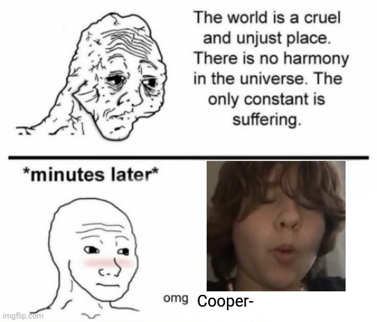 The only constant is suffering | Cooper- | image tagged in minutes later omg | made w/ Imgflip meme maker