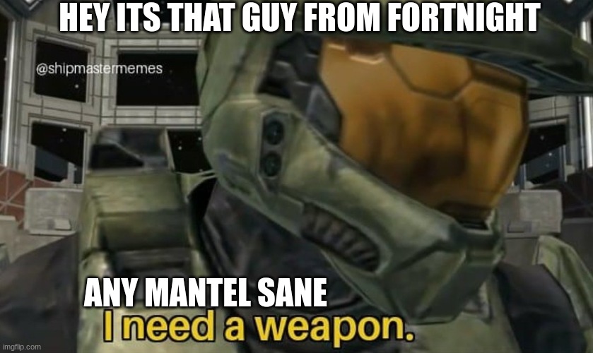 I need a weapon | HEY ITS THAT GUY FROM FORTNIGHT; ANY MANTEL SANE | image tagged in i need a weapon | made w/ Imgflip meme maker