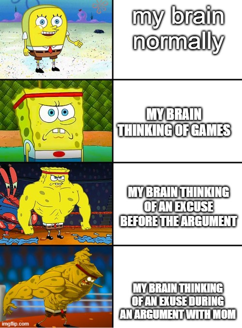 i am....smort | my brain normally; MY BRAIN THINKING OF GAMES; MY BRAIN THINKING OF AN EXCUSE BEFORE THE ARGUMENT; MY BRAIN THINKING OF AN EXUSE DURING AN ARGUMENT WITH MOM | image tagged in spongebob getting stronger | made w/ Imgflip meme maker
