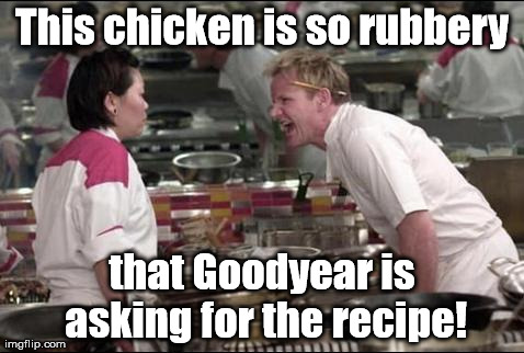 You can ride in comfort! | This chicken is so rubbery that Goodyear is asking for the recipe! | image tagged in memes,angry chef gordon ramsay | made w/ Imgflip meme maker