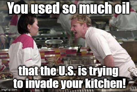 Just blame British Petroleum! | You used so much oil that the U.S. is trying to invade your kitchen! | image tagged in memes,angry chef gordon ramsay | made w/ Imgflip meme maker