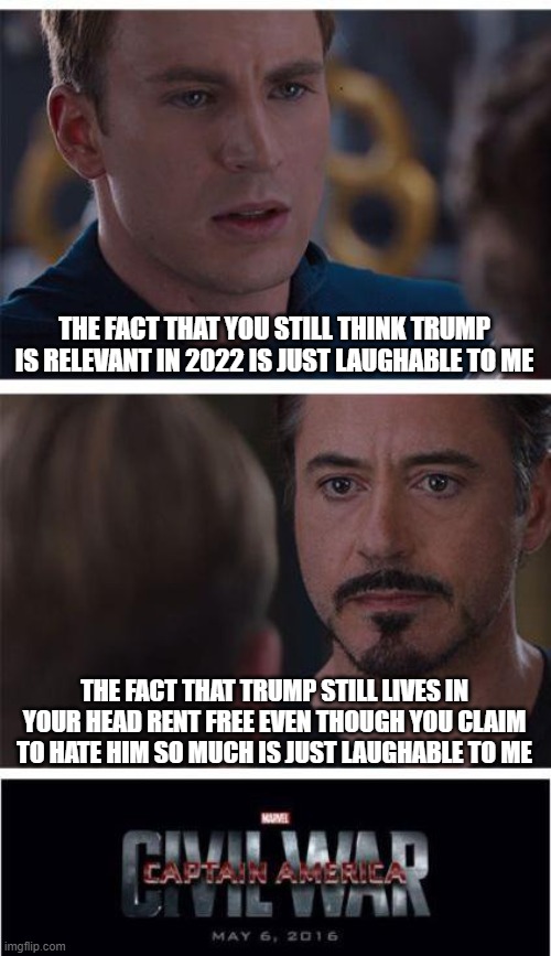 Another zinger | THE FACT THAT YOU STILL THINK TRUMP IS RELEVANT IN 2022 IS JUST LAUGHABLE TO ME; THE FACT THAT TRUMP STILL LIVES IN YOUR HEAD RENT FREE EVEN THOUGH YOU CLAIM TO HATE HIM SO MUCH IS JUST LAUGHABLE TO ME | image tagged in memes,marvel civil war 1 | made w/ Imgflip meme maker
