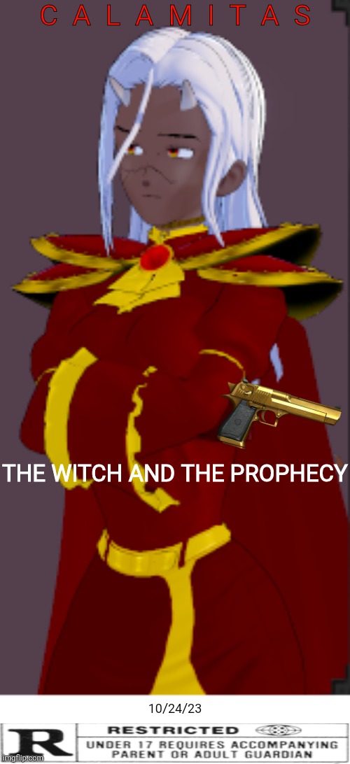 Coming to theaters in October 24th 2023 | C  A  L  A  M  I  T  A  S; THE WITCH AND THE PROPHECY; 10/24/23 | image tagged in calamitas,the witch and the prophecy chapter 1 | made w/ Imgflip meme maker