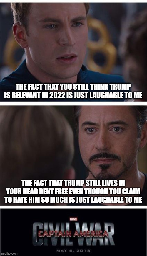 Marvel Civil War 1 | THE FACT THAT YOU STILL THINK TRUMP IS RELEVANT IN 2022 IS JUST LAUGHABLE TO ME; THE FACT THAT TRUMP STILL LIVES IN YOUR HEAD RENT FREE EVEN THOUGH YOU CLAIM TO HATE HIM SO MUCH IS JUST LAUGHABLE TO ME | image tagged in memes,marvel civil war 1 | made w/ Imgflip meme maker