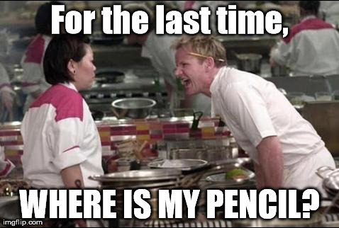 It was *RIGHT HERE* a minute ago! | For the last time, WHERE IS MY PENCIL? | image tagged in memes,angry chef gordon ramsay | made w/ Imgflip meme maker