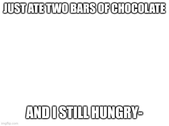 srry for not sharing guys | JUST ATE TWO BARS OF CHOCOLATE; AND I STILL HUNGRY- | image tagged in blank white template | made w/ Imgflip meme maker