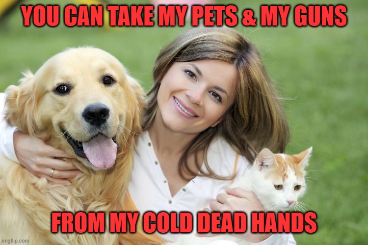 Pet Lover | YOU CAN TAKE MY PETS & MY GUNS FROM MY COLD DEAD HANDS | image tagged in pet lover | made w/ Imgflip meme maker