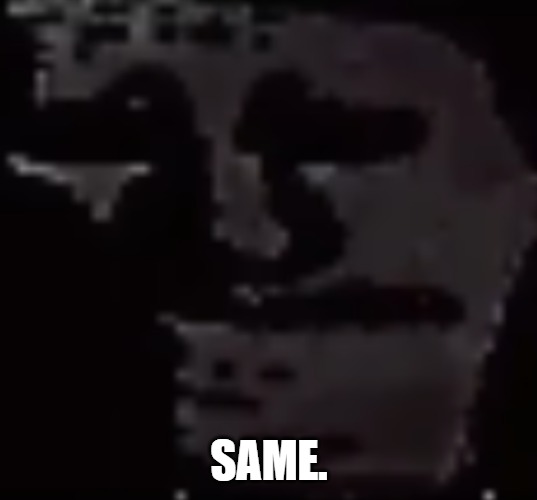 Depressed Troll Face | SAME. | image tagged in depressed troll face | made w/ Imgflip meme maker
