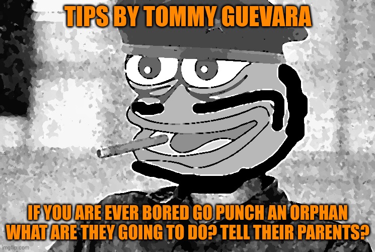 Tommy Guevara | TIPS BY TOMMY GUEVARA; IF YOU ARE EVER BORED GO PUNCH AN ORPHAN WHAT ARE THEY GOING TO DO? TELL THEIR PARENTS? | image tagged in tommy guevara | made w/ Imgflip meme maker