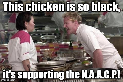 Keeping it real! | This chicken is so black, it's supporting the N.A.A.C.P.! | image tagged in memes,angry chef gordon ramsay | made w/ Imgflip meme maker