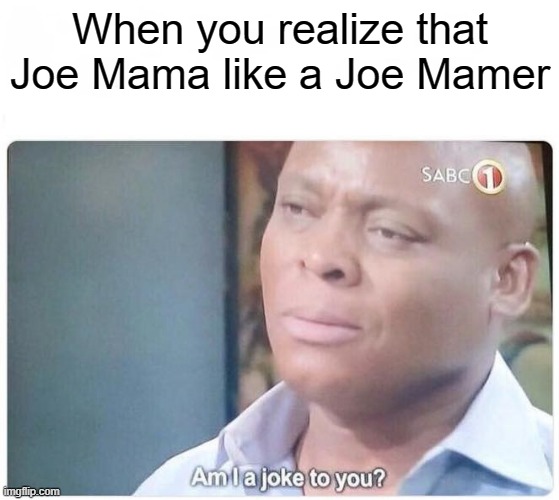 Joe Mamer bad something funny | When you realize that Joe Mama like a Joe Mamer | image tagged in am i a joke to you,memes | made w/ Imgflip meme maker