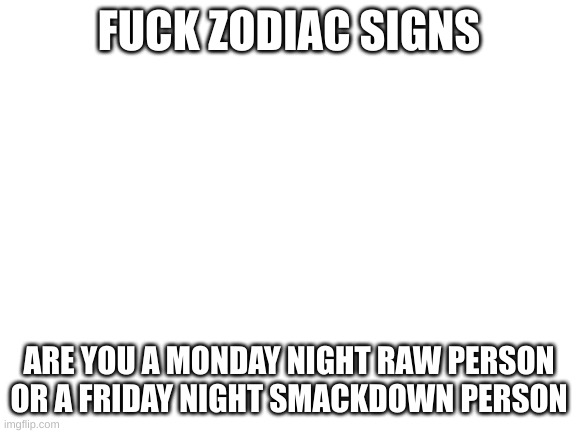 im a monday night raw person | FUCK ZODIAC SIGNS; ARE YOU A MONDAY NIGHT RAW PERSON OR A FRIDAY NIGHT SMACKDOWN PERSON | image tagged in blank white template | made w/ Imgflip meme maker