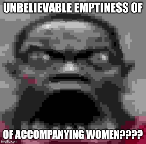 UNBELIEVABLE EMPTINESS OF; OF ACCOMPANYING WOMEN???? | made w/ Imgflip meme maker