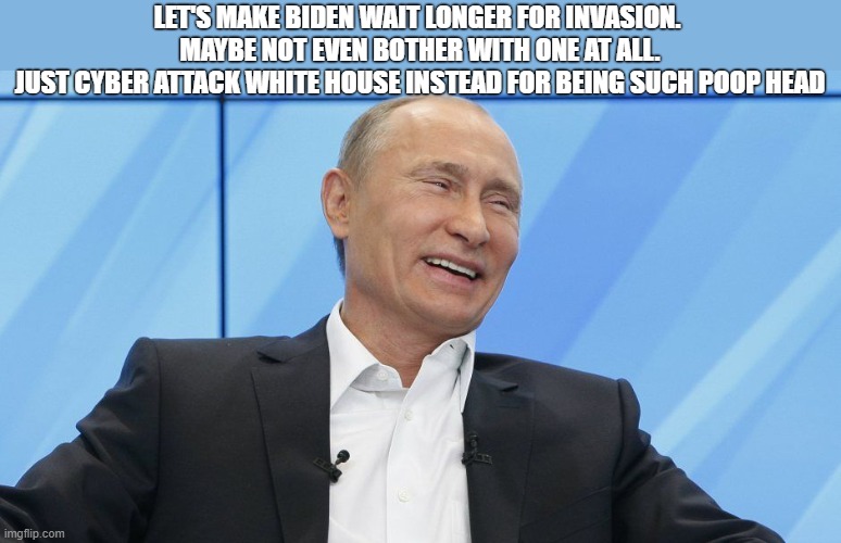 Happy Putin | LET'S MAKE BIDEN WAIT LONGER FOR INVASION. 
MAYBE NOT EVEN BOTHER WITH ONE AT ALL.
JUST CYBER ATTACK WHITE HOUSE INSTEAD FOR BEING SUCH POOP HEAD | image tagged in putin laughing,ukraine,biden | made w/ Imgflip meme maker