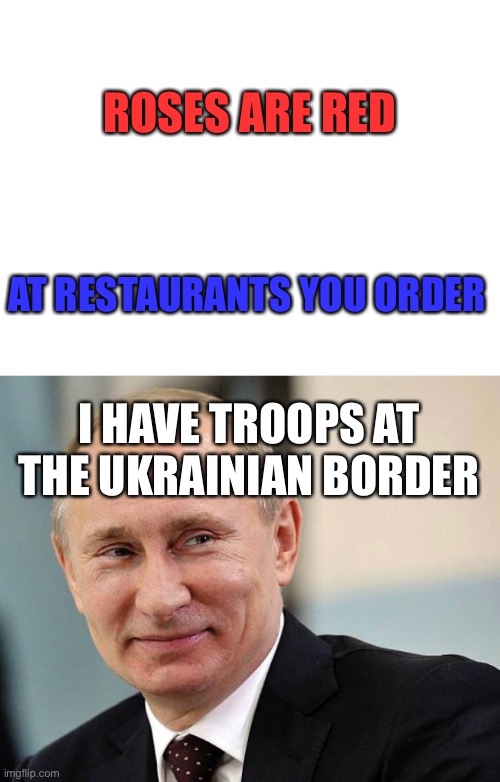 Made this when it was valid, i guess now they're in Ukraine tho | ROSES ARE RED; AT RESTAURANTS YOU ORDER; I HAVE TROOPS AT THE UKRAINIAN BORDER | image tagged in blank white template | made w/ Imgflip meme maker