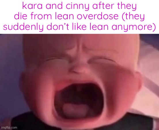 how to fuel | kara and cinny after they die from lean overdose (they suddenly don’t like lean anymore) | image tagged in boss baby crying | made w/ Imgflip meme maker