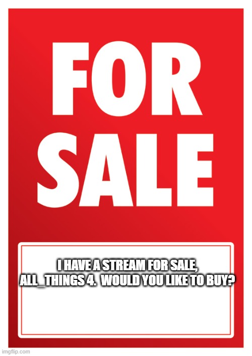 FOR SALE | I HAVE A STREAM FOR SALE, ALL_THINGS 4.  WOULD YOU LIKE TO BUY? | image tagged in for sale | made w/ Imgflip meme maker