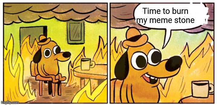 This Is Fine Meme | Time to burn my meme stone | image tagged in memes,this is fine | made w/ Imgflip meme maker