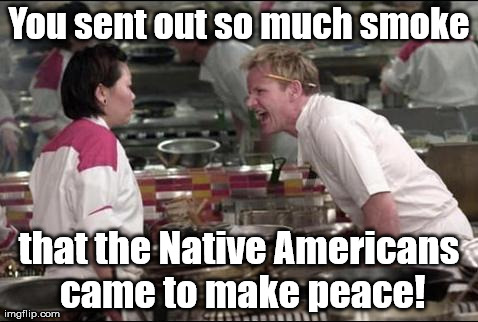 Don't blow any up my ... | You sent out so much smoke that the Native Americans came to make peace! | image tagged in memes,angry chef gordon ramsay | made w/ Imgflip meme maker
