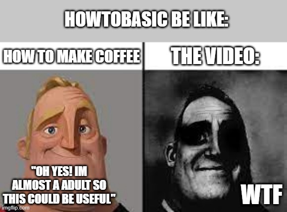 if u have watched howtobasic, then you know | HOWTOBASIC BE LIKE:; THE VIDEO:; HOW TO MAKE COFFEE; "OH YES! IM ALMOST A ADULT SO THIS COULD BE USEFUL"; WTF | image tagged in normal and dark mr incredibles | made w/ Imgflip meme maker