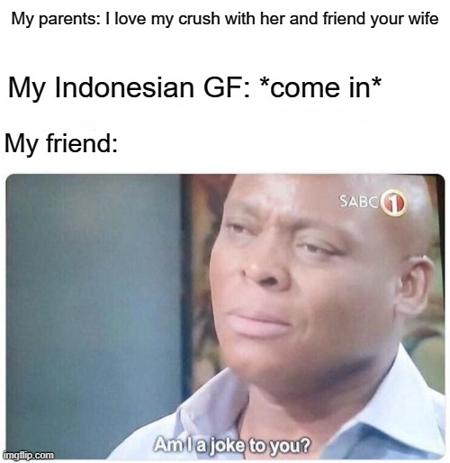 My Indonesian GF when you realize that in their parents | My parents: I love my crush with her and friend your wife; My Indonesian GF: *come in*; My friend: | image tagged in am i a joke to you,memes | made w/ Imgflip meme maker