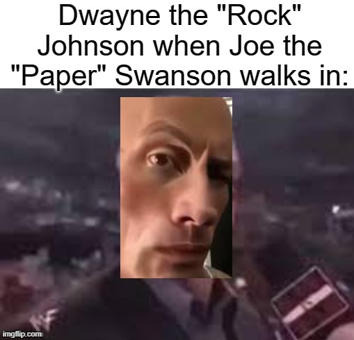 lmao horrible photoshop | Dwayne the "Rock" Johnson when Joe the "Paper" Swanson walks in: | image tagged in x when x walks in | made w/ Imgflip meme maker