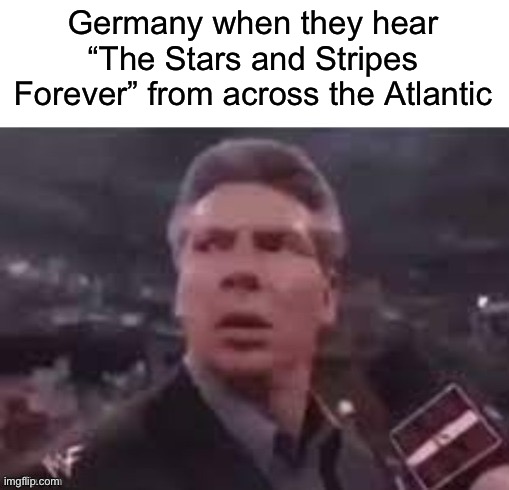 x when x walks in | Germany when they hear “The Stars and Stripes Forever” from across the Atlantic | image tagged in x when x walks in | made w/ Imgflip meme maker