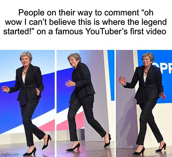 It’s a bit annoying | People on their way to comment “oh wow I can’t believe this is where the legend started!” on a famous YouTuber’s first video | image tagged in theresa may walking | made w/ Imgflip meme maker