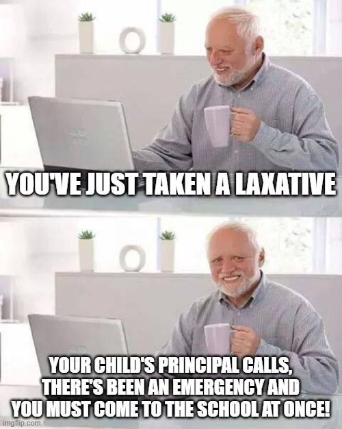 Shitty Situation |  YOU'VE JUST TAKEN A LAXATIVE; YOUR CHILD'S PRINCIPAL CALLS, THERE'S BEEN AN EMERGENCY AND YOU MUST COME TO THE SCHOOL AT ONCE! | image tagged in memes,hide the pain harold,laxative,principal,parents,children | made w/ Imgflip meme maker