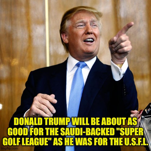 Donal Trump Birthday | DONALD TRUMP WILL BE ABOUT AS GOOD FOR THE SAUDI-BACKED "SUPER GOLF LEAGUE" AS HE WAS FOR THE U.S.F.L. | image tagged in donal trump birthday | made w/ Imgflip meme maker