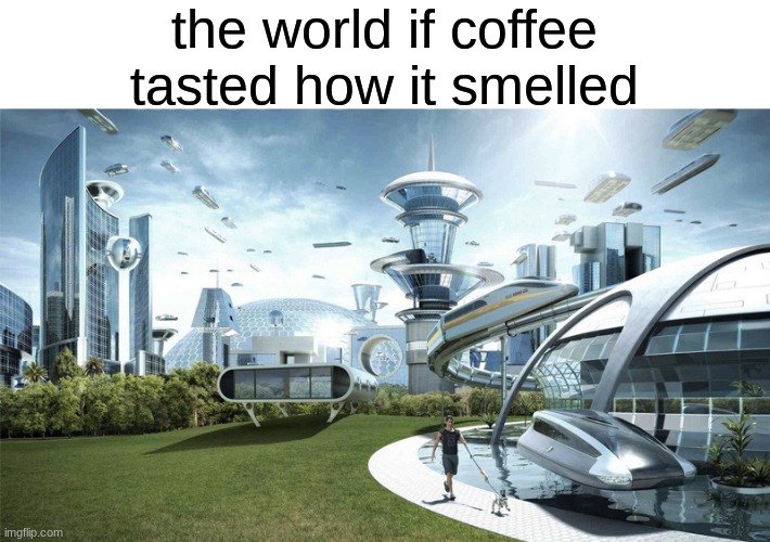 coffee memes |  the world if coffee tasted how it smelled | image tagged in the future world if | made w/ Imgflip meme maker