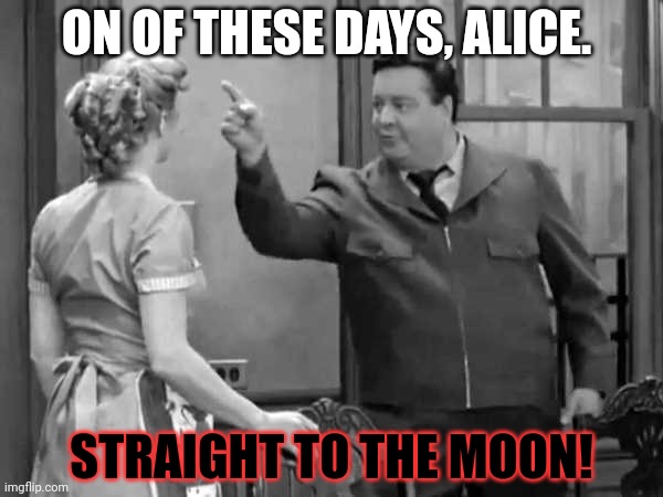 Bang Zoom  to the Moon | ON OF THESE DAYS, ALICE. STRAIGHT TO THE MOON! | image tagged in bang zoom to the moon | made w/ Imgflip meme maker