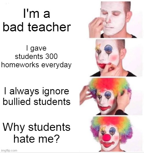 Teachers in nutshell lol | I'm a bad teacher; I gave students 300 homeworks everyday; I always ignore bullied students; Why students hate me? | image tagged in memes,clown applying makeup,funny memes | made w/ Imgflip meme maker