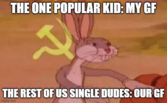 Bugs bunny communist | THE ONE POPULAR KID: MY GF; THE REST OF US SINGLE DUDES: OUR GF | image tagged in bugs bunny communist | made w/ Imgflip meme maker