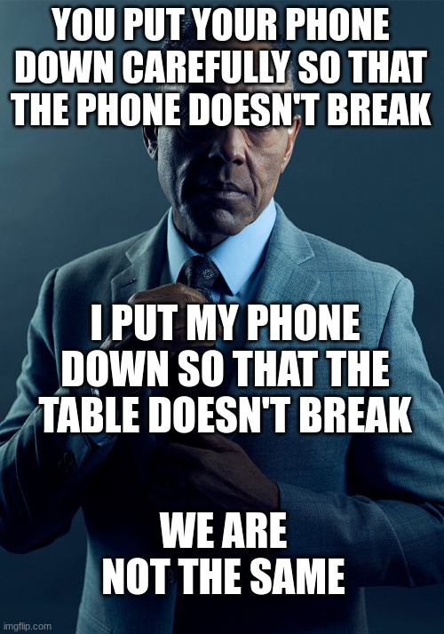 Gus Fring we are not the same | YOU PUT YOUR PHONE DOWN CAREFULLY SO THAT THE PHONE DOESN'T BREAK I PUT MY PHONE DOWN SO THAT THE TABLE DOESN'T BREAK WE ARE NOT THE SAME | image tagged in gus fring we are not the same | made w/ Imgflip meme maker