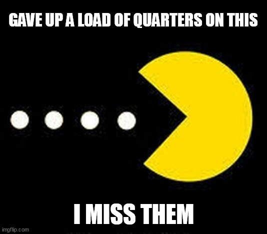 Pacman Eats | GAVE UP A LOAD OF QUARTERS ON THIS; I MISS THEM | image tagged in pacman eats | made w/ Imgflip meme maker