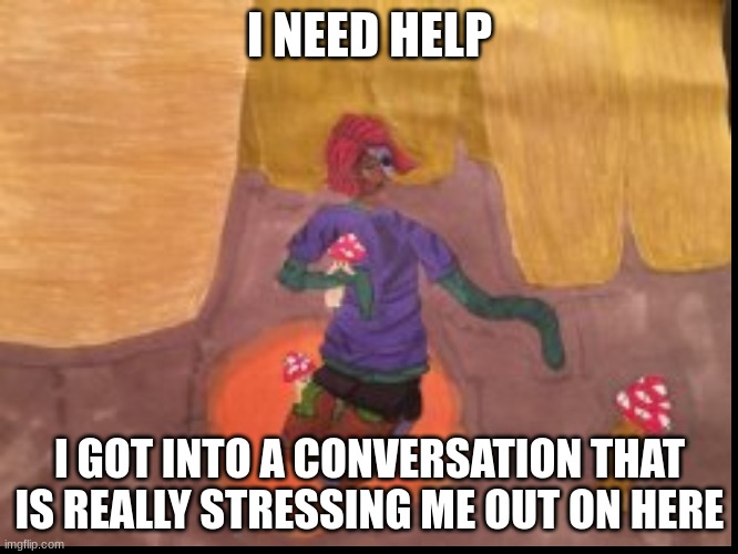 Link to it in the comments pls I need assistance | I NEED HELP; I GOT INTO A CONVERSATION THAT IS REALLY STRESSING ME OUT ON HERE | image tagged in help | made w/ Imgflip meme maker